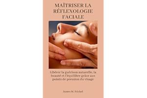 MAÎTRISER LA RÉFLEXOLOGIE FACIALE: Libérer la guérison naturelle, la beauté et l'équilibre grâce aux points de pression du vi
