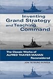 Book cover for Inventing Grand Strategy and Teaching Command: The Classic Works of Alfred Thayer Mahan Reconsidered