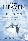 I SAW HEAVEN IN MY DOG'S EYES: How I Recovered From Her Loss & The Gift She Gave To Me by Christine Shreve
