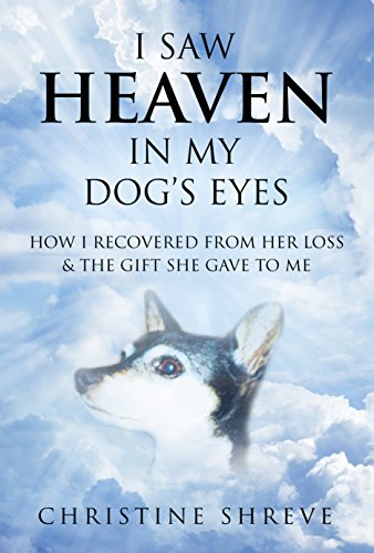 I SAW HEAVEN IN MY DOG'S EYES: How I Recovered From Her Loss & The Gift She Gave To Me by Christine Shreve