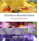 A Guide to Bearded Irises: Cultivating the Rainbow for Beginners and Enthusiasts by Kelly Norris