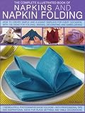 Complete Illustrated Book of Napkins and Napkin Folding: How to create simple and elegant displays for every occasion, with more than 150 ideas for folding, making, decorating and embellishing by 