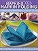 Complete Illustrated Book of Napkins and Napkin Folding: How to create simple and elegant displays for every occasion, with more than 150 ideas for folding, making, decorating and embellishing by 