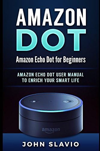 Amazon Dot: Amazon Echo Dot for Beginners: Amazon Echo Dot User Manual to enrich your Smart Life (User Guide for Amazon Echo Dot and Amazon Alexa) Paperback – 10 Dec. 2016