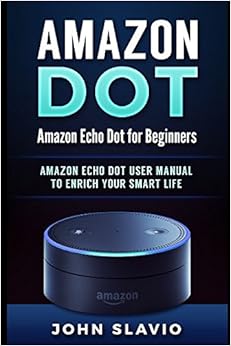 Amazon Dot: Amazon Echo Dot for Beginners: Amazon Echo Dot User Manual to enrich your Smart Life (User Guide for Amazon Echo Dot and Amazon Alexa), by John Slavio