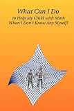 What Can I Do to Help My Child with Math When I Don't Know Any Myself? cover