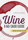 Wine: A No-Snob Guide: Drink Outside the Box by Lori Stevens