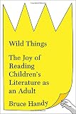 Wild Things: The Joy of Reading Children's Literature as an Adult by Bruce Handy