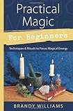 Practical Magic for Beginners: Techniques & Rituals to Focus Magical Energy (For Beginners (Llewelly by Brandy Williams