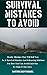 Survival Mistakes To Avoid: Deadly Mistakes That Will Kill You In A Survival Situation and Lifesaving Solutions For How You Can Avoid Each One To Make It Out Alive