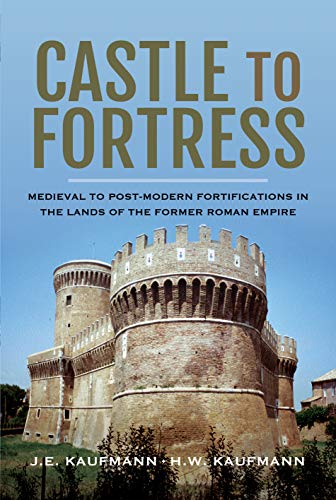 Castle to Fortress: Medieval to Post-Modern Fortifications in the Lands of the Former Roman Empire by J E Kaufmann, H W Kaufmann