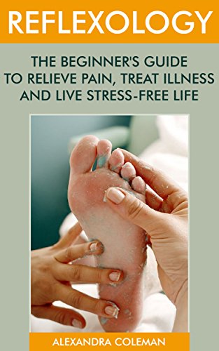 Reflexology: The Beginner's Guide To Relieve Pain, Treat Illness And Live Stress-Free Life: (reflexology books, massage therapy books) (reflexology for beginners) by [Coleman, Alexandra]