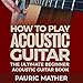 How to Play Acoustic Guitar: The Ultimate Beginner Acoustic Guitar Book by 
