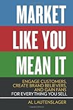 Market Like You Mean It: Engage Customers, Create Brand Believers, and Gain Fans for Everything You Sell