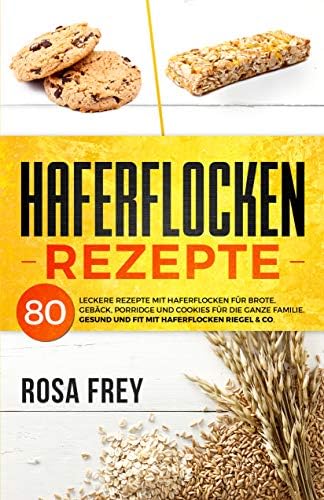 HAFERFLOCKEN REZEPTE: 80 leckere Rezepte mit Haferflocken für Brote, Gebäck, Porridge und Cookies für die ganze Familie. Gesund und Fit mit Haferflocken ... & Co. (Haferflocken Buch 1) (German Edition)