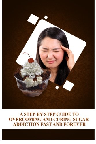 A Step-By-Step Guide To Overcoming and Curing Sugar Addiction Fast and Forever by Edgar Baker