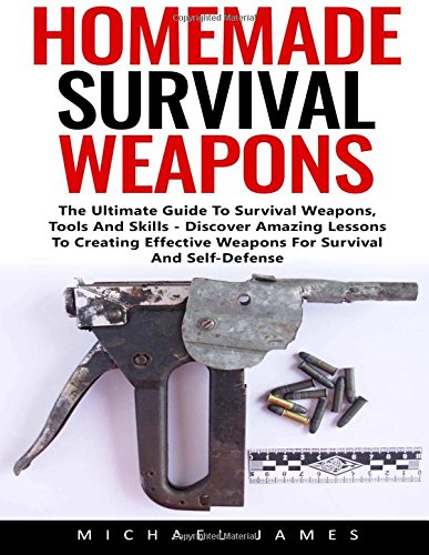 Homemade Survival Weapons: The Ultimate Guide To Survival Weapons, Tools And Skills - Discover Amazing Lessons To Creating Effective Weapons For Survival And Self-Defense!