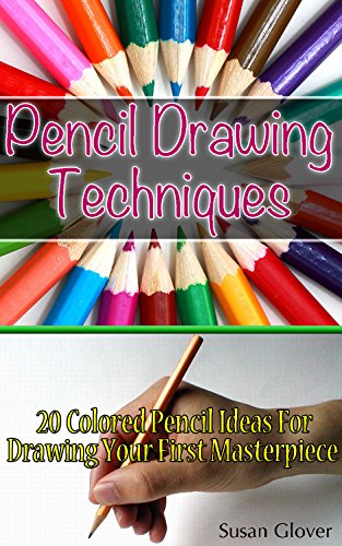 Pencil Drawing Techniques: 20 Colored Pencil Ideas For Drawing Your First Masterpiece: (Basic Figure Drawing Techniques, Basic Drawing Techniques, Ink ... drawing techniques, technique drawing) by [Glover, Susan]