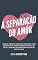 Livro A Separação do Amor: 10 Dicas Simples E Explosivas Para Obter O Seu Amor De Volta, Como Reconquistar Seu Ex De Volta E Descubra O Segredo Para Trazer Seu Amor De Volta
