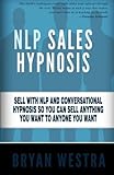 NLP Sales Hypnosis: Sell With NLP And Conversational Hypnosis So You Can Sell Anything You Want To Anyone You Want