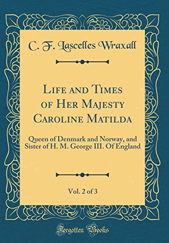 Life and Times of Her Majesty Caroline Matilda, Vol. 2 of 3: Queen of Denmark and Norway, and Sister by C. F. Lascelles Wraxall