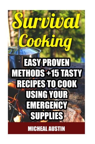 Survival Cooking: Easy Proven Methods +15 Tasty Recipes to Cook Using Your Emergency Supplies: (Off The Grid Living, Preppers Supplies, Survival Tactics) (Wilderness and Survival Skills) (Volume 1)