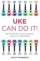 Uke Can Do It!: Developing Your School Ukulele Program Uke Can Do It!: Developing Your School Ukulele Program