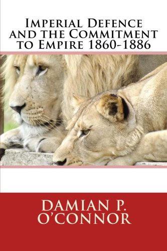 Imperial Defence and the Commitment to Empire 1860-1886 by Dr Damian P. O'Connor