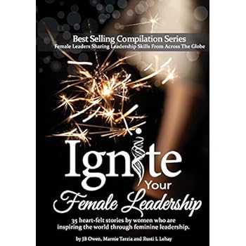 Ignite Your Female Leadership: Thirty-Five Outstanding Stories by Women Who Are Inspiring the World Through Feminine Leadership