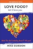 LOVE FOOD? Let it love you.: What the diet industry doesn't tell you! (Life Epiphanies Book 2) by Mike Gordon
