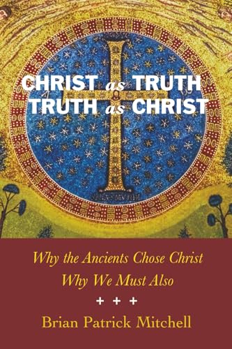 Christ as Truth, Truth as Christ: Why the Ancients Chose Christ, Why We Must Also
