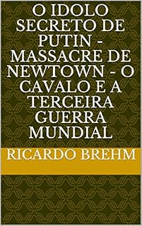 Livro O IDOLO SECRETO DE PUTIN - MASSACRE DE NEWTOWN - O CAVALO E A TERCEIRA GUERRA MUNDIAL