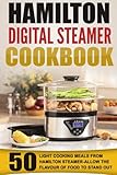 Hamilton Digital Steamer Cookbook: 50 Light Cooking Meals From Hamilton Steamer-Allow The Flavour Of Food To Stand Out