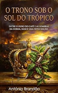 Livro O TRONO SOB O SOL DO TRÓPICO: ENTRE O OURO DO CAFÉ E AS SOMBRAS DA COROA, NASCE UMA NOVA NAÇÃO. (romances histórico - europa)