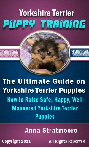 Yorkshire Terrier Puppy Training: The Ultimate Guide on Yorkshire Terrier Puppies, How to Raise Safe, Happy, Well Mannered Yorkshire Terrier Puppies