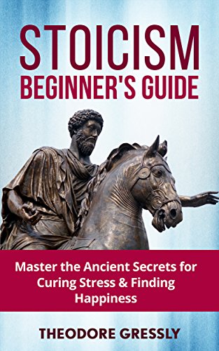 Stoicism Beginner's Guide: Master the Ancient Secrets for Curing Stress: (Practical Philosophy, Virtuous Life, Wisdom, Happiness, Stoic Living, Stoicism 101, Live Happier, Beat Depression)
