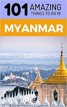 101 Amazing Things to Do in Myanmar: Myanmar Travel Guide (Yangon Travel Guide, Mandalay Travel, Bagan Travel, Backpacking Myanmar, Southeast Asia Travel Guide) 101 Amazing Things to Do in Myanmar: Myanmar Travel Guide (Yangon Travel Guide, Mandalay Travel, Bagan Travel, Backpacking Myanmar, Southeast Asia Travel Guide)