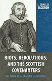 Riots, Revolutions, and the Scottish Covenanters: The Work of Alexander Henderson by 