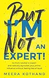 But I'm Not An Expert!: Go from newbie to expert and radically skyrocket your influence without feel