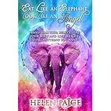 Eat Like An Elephant Look Like An Angel: Transform Your Beliefs, Love Your Body and Lose Weight Eating Anything You Want!