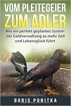 Vom Pleitegeier zum Adler: Wie ein perfekt geplantes System der Geldverwaltung zu mehr Zeit und Lebensglück führt., by Boris Ponitka Vom Pleitegeier zum Adler: Wie ein perfekt geplantes System der Geldverwaltung zu mehr Zeit und Lebensglück führt., by Boris Ponitka