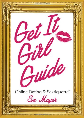 Get It Girl Guide to Online Dating and Sextiquette by Eve Mayer