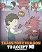 Train Your Dragon To Accept NO: Teach Your Dragon To Accept 'No' For An Answer. A Cute Children Story To Teach Kids About Disagreement, Emotions and Anger Management (My Dragon Books)