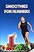 Smoothies for Runners: 32 Proven Smoothie Recipes to Take Your Running Performance to the Next Level, Decrease Your Recovery Time and Allow You to Run Injury-free