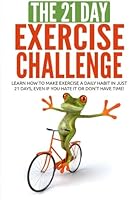 The 21-Day Exercise Challenge: Learn How to Make Exercise a Daily Habit in Just 21 Days, Even If You Hate It or Don't Have Time! 1511846585 Book Cover