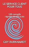 Le service client pour tous: 100 conseils Rapides et Efficaces (French Edition) by Mr. Guy Burkhardt