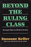 Beyond the Ruling Class : Strategic Elites in Modern Society, Keller, Suzanne, 1560005505