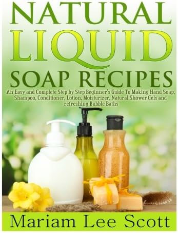 Natural Liquid Soap Recipes: An Easy and Complete Step by Step Beginners Guide To Making Hand Soap, Shampoo, Conditioner, Lotion, Moisturizer, Natural Shower Gels and Refreshing Bubble Baths.