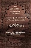The Colonial Style of American Furniture - From the Jacobean Period to Thomas Chippendale by Edward Stratton Holloway