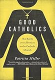 Good Catholics: The Battle over Abortion in the Catholic Church